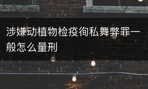 涉嫌动植物检疫徇私舞弊罪一般怎么量刑