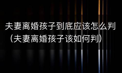 夫妻离婚孩子到底应该怎么判（夫妻离婚孩子该如何判）
