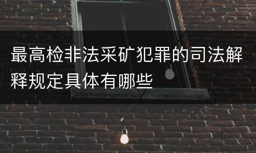 最高检非法采矿犯罪的司法解释规定具体有哪些