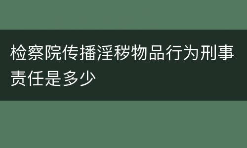 检察院传播淫秽物品行为刑事责任是多少