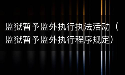 监狱暂予监外执行执法活动（监狱暂予监外执行程序规定）
