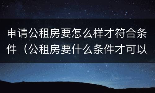 申请公租房要怎么样才符合条件（公租房要什么条件才可以申请）