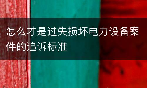怎么才是过失损坏电力设备案件的追诉标准