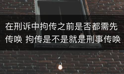 在刑诉中拘传之前是否都需先传唤 拘传是不是就是刑事传唤