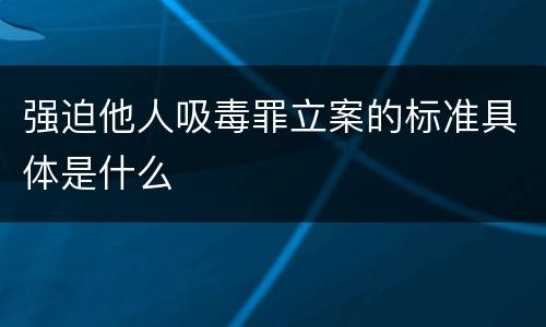 强迫他人吸毒罪立案的标准具体是什么