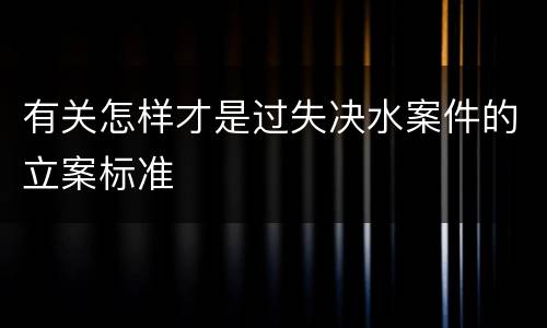 有关怎样才是过失决水案件的立案标准