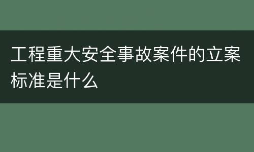工程重大安全事故案件的立案标准是什么