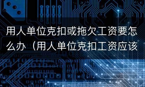 用人单位克扣或拖欠工资要怎么办（用人单位克扣工资应该怎么办）