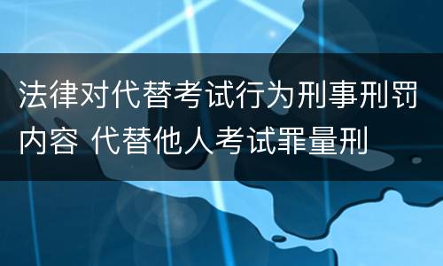 法律对代替考试行为刑事刑罚内容 代替他人考试罪量刑
