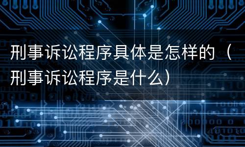 刑事诉讼程序具体是怎样的（刑事诉讼程序是什么）