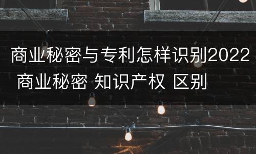 商业秘密与专利怎样识别2022 商业秘密 知识产权 区别
