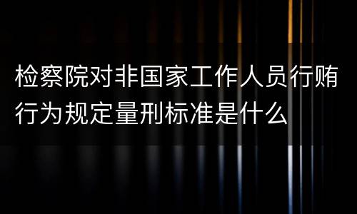 检察院对非国家工作人员行贿行为规定量刑标准是什么
