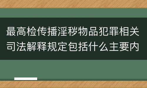 最高检传播淫秽物品犯罪相关司法解释规定包括什么主要内容