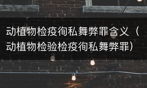 动植物检疫徇私舞弊罪含义（动植物检验检疫徇私舞弊罪）