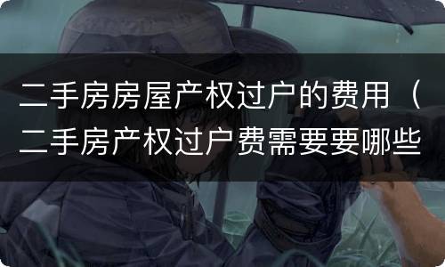 二手房房屋产权过户的费用（二手房产权过户费需要要哪些）