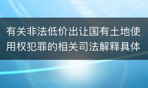 有关非法低价出让国有土地使用权犯罪的相关司法解释具体有哪些内容