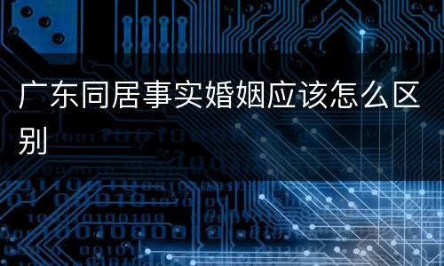 广东同居事实婚姻应该怎么区别