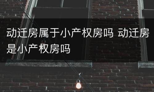 动迁房属于小产权房吗 动迁房是小产权房吗
