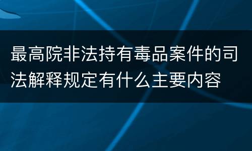 最高院非法持有毒品案件的司法解释规定有什么主要内容