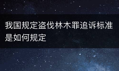 我国规定盗伐林木罪追诉标准是如何规定