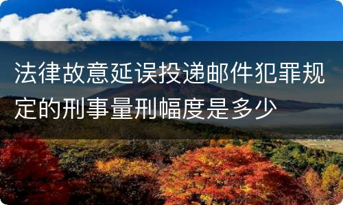 法律故意延误投递邮件犯罪规定的刑事量刑幅度是多少