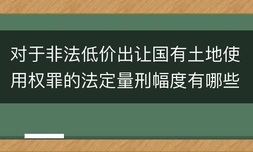 对于非法低价出让国有土地使用权罪的法定量刑幅度有哪些