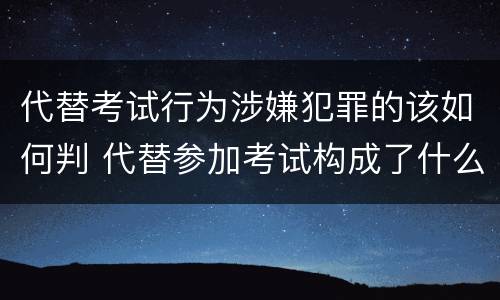 代替考试行为涉嫌犯罪的该如何判 代替参加考试构成了什么犯罪