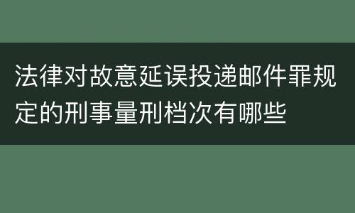法律对故意延误投递邮件罪规定的刑事量刑档次有哪些