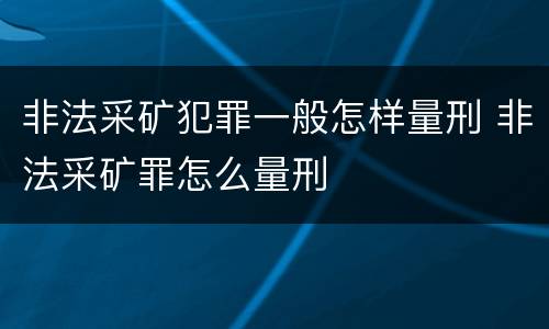 非法采矿犯罪一般怎样量刑 非法采矿罪怎么量刑