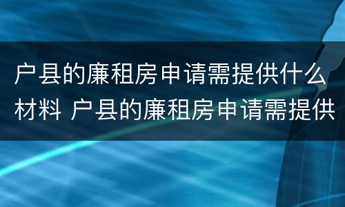 户县的廉租房申请需提供什么材料 户县的廉租房申请需提供什么材料才能申请