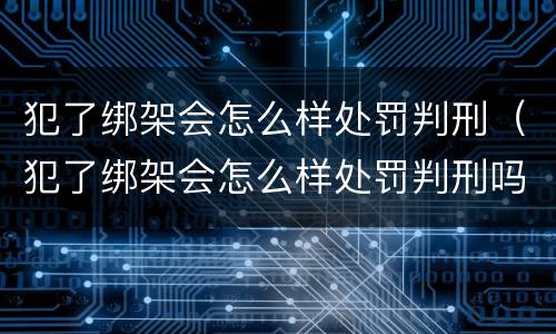 犯了绑架会怎么样处罚判刑（犯了绑架会怎么样处罚判刑吗）