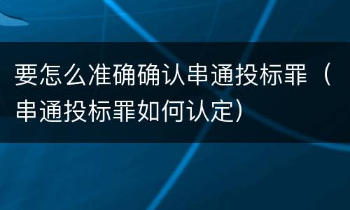 要怎么准确确认串通投标罪（串通投标罪如何认定）