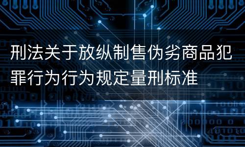 刑法关于放纵制售伪劣商品犯罪行为行为规定量刑标准