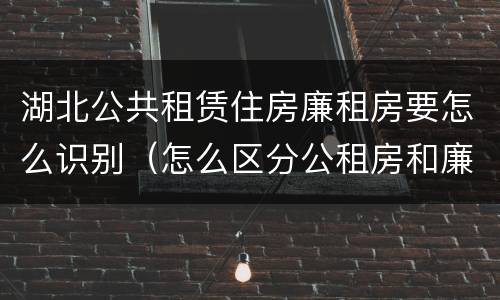 湖北公共租赁住房廉租房要怎么识别（怎么区分公租房和廉租房）