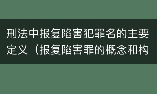 刑法中报复陷害犯罪名的主要定义（报复陷害罪的概念和构成特征）