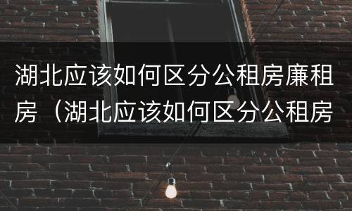 湖北应该如何区分公租房廉租房（湖北应该如何区分公租房廉租房呢）