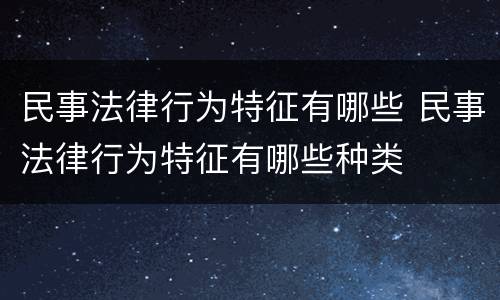 民事法律行为特征有哪些 民事法律行为特征有哪些种类