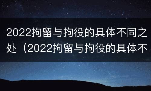 2022拘留与拘役的具体不同之处（2022拘留与拘役的具体不同之处在于）