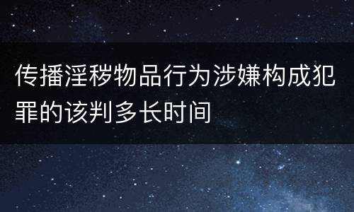 传播淫秽物品行为涉嫌构成犯罪的该判多长时间