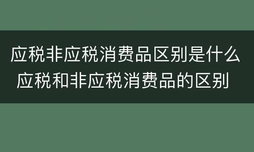 应税非应税消费品区别是什么 应税和非应税消费品的区别