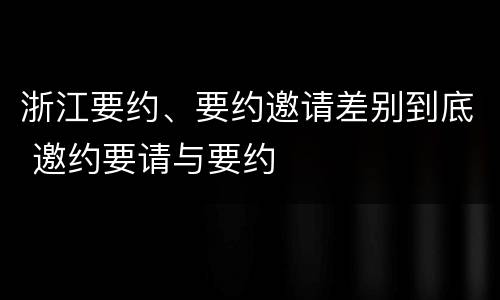 浙江要约、要约邀请差别到底 邀约要请与要约