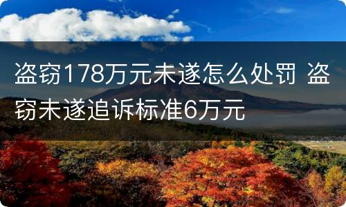 盗窃178万元未遂怎么处罚 盗窃未遂追诉标准6万元