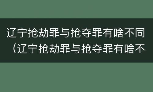 辽宁抢劫罪与抢夺罪有啥不同（辽宁抢劫罪与抢夺罪有啥不同之处）