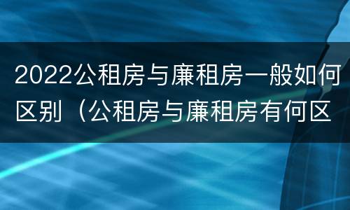2022公租房与廉租房一般如何区别（公租房与廉租房有何区别）