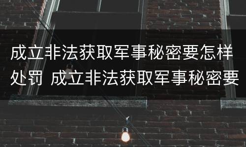 成立非法获取军事秘密要怎样处罚 成立非法获取军事秘密要怎样处罚他