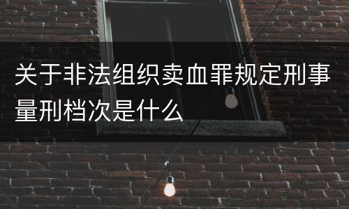 关于非法组织卖血罪规定刑事量刑档次是什么