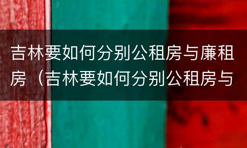 吉林要如何分别公租房与廉租房（吉林要如何分别公租房与廉租房和商品房）