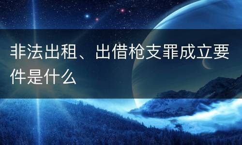 非法出租、出借枪支罪成立要件是什么