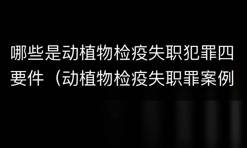 哪些是动植物检疫失职犯罪四要件（动植物检疫失职罪案例）