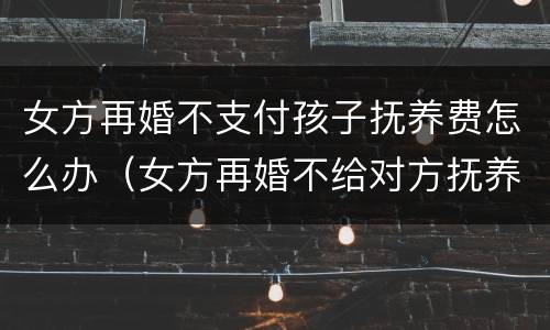 女方再婚不支付孩子抚养费怎么办（女方再婚不给对方抚养费会有什么样的后果）